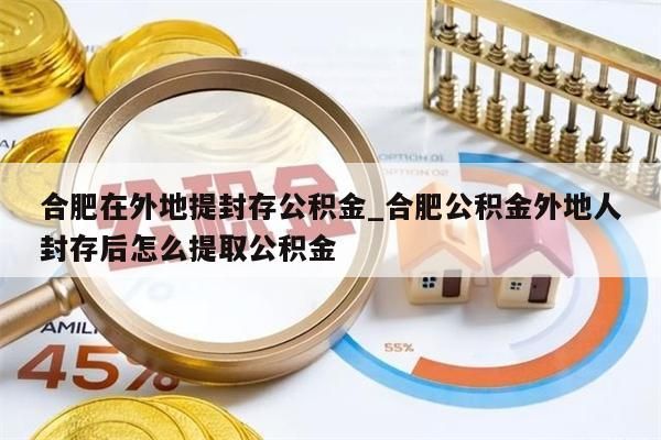 合肥在外地提封存公积金_合肥公积金外地人封存后怎么提取公积金